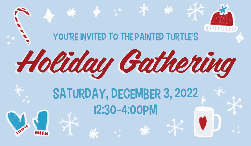 The Painted Turtle Holiday Gathering, Saturday December 3, 2022, 12:30-4pm